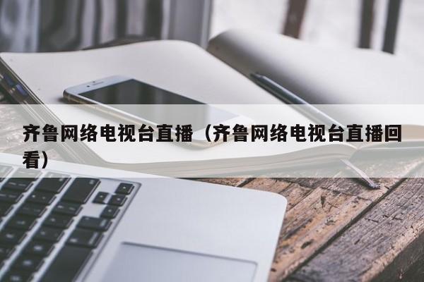 齐鲁网络电视台直播（齐鲁网络电视台直播回看）