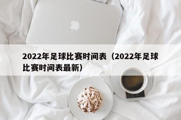 2022年足球比赛时间表（2022年足球比赛时间表最新）