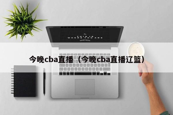 今晚cba直播（今晚cba直播辽篮）