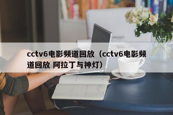 cctv6电影频道回放（cctv6电影频道回放 阿拉丁与神灯）