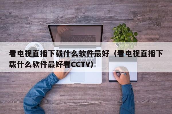 看电视直播下载什么软件最好（看电视直播下载什么软件最好看CCTV）