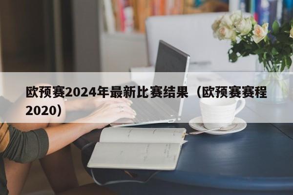 欧预赛2024年最新比赛结果（欧预赛赛程2020）