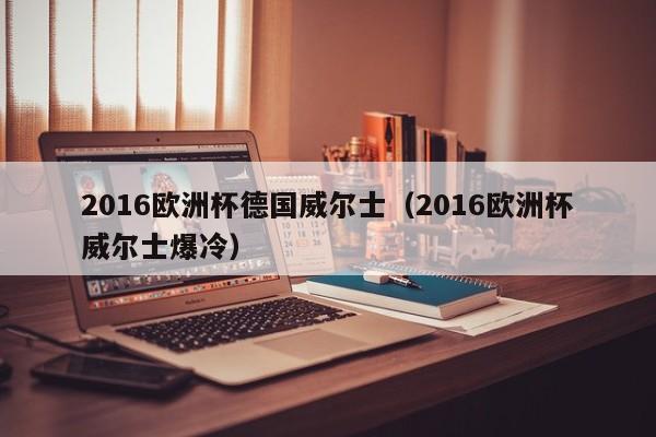 2016欧洲杯德国威尔士（2016欧洲杯威尔士爆冷）