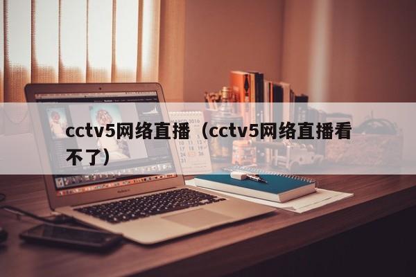 cctv5网络直播（cctv5网络直播看不了）