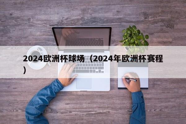 2024欧洲杯球场（2024年欧洲杯赛程）