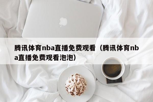 腾讯体育nba直播免费观看（腾讯体育nba直播免费观看泡泡）