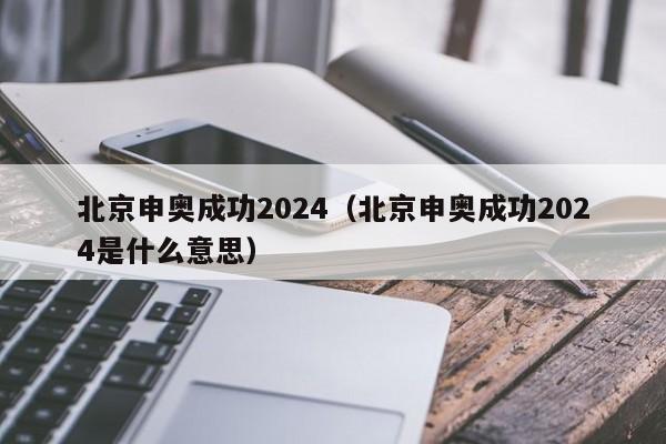 北京申奥成功2024（北京申奥成功2024是什么意思）