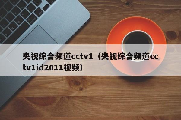 央视综合频道cctv1（央视综合频道cctv1id2011视频）