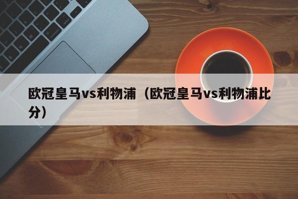 欧冠皇马vs利物浦（欧冠皇马vs利物浦比分）