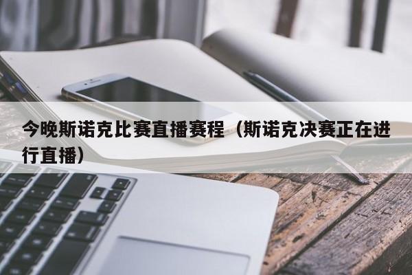 今晚斯诺克比赛直播赛程（斯诺克决赛正在进行直播）