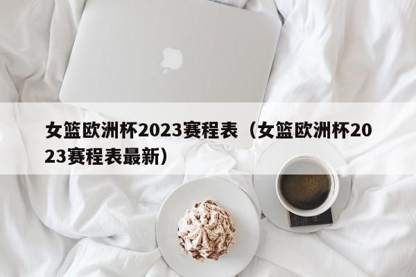 女篮欧洲杯2023赛程表（女篮欧洲杯2023赛程表最新）