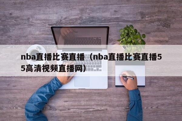 nba直播比赛直播（nba直播比赛直播55高清视频直播网）