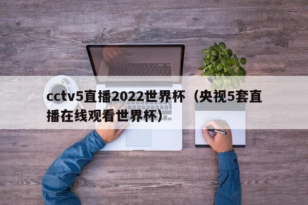 cctv5直播2022世界杯（央视5套直播在线观看世界杯）