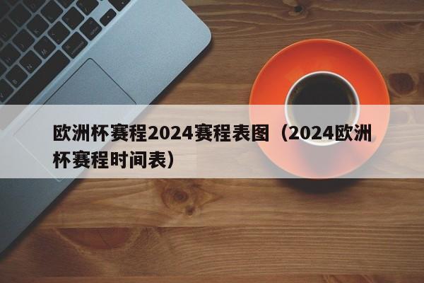 欧洲杯赛程2024赛程表图（2024欧洲杯赛程时间表）