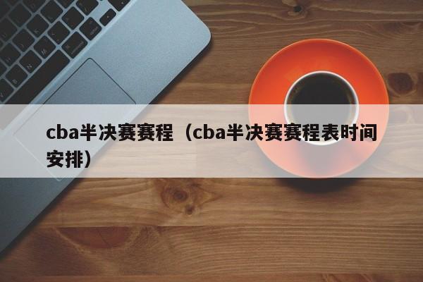 cba半决赛赛程（cba半决赛赛程表时间安排）