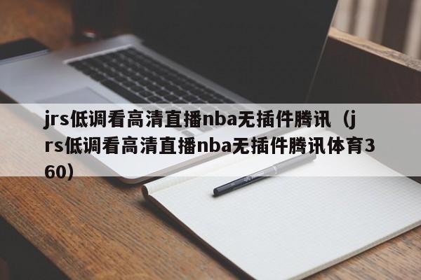 jrs低调看高清直播nba无插件腾讯（jrs低调看高清直播nba无插件腾讯体育360）