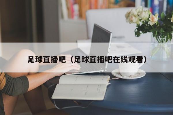 足球直播吧（足球直播吧在线观看）