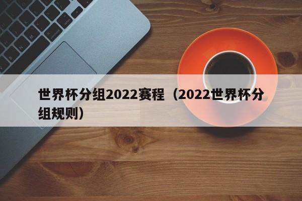 世界杯分组2022赛程（2022世界杯分组规则）