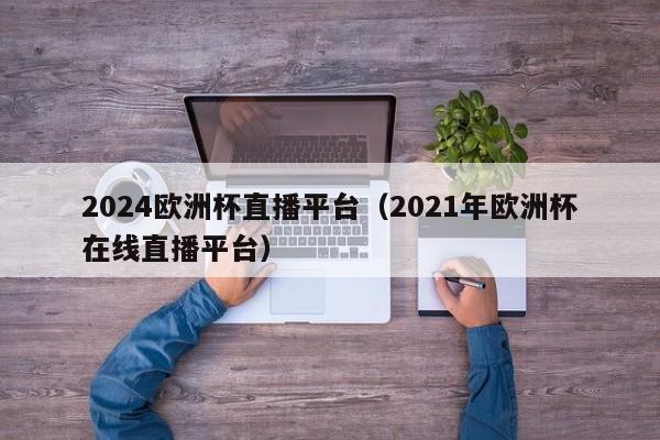 2024欧洲杯直播平台（2021年欧洲杯在线直播平台）