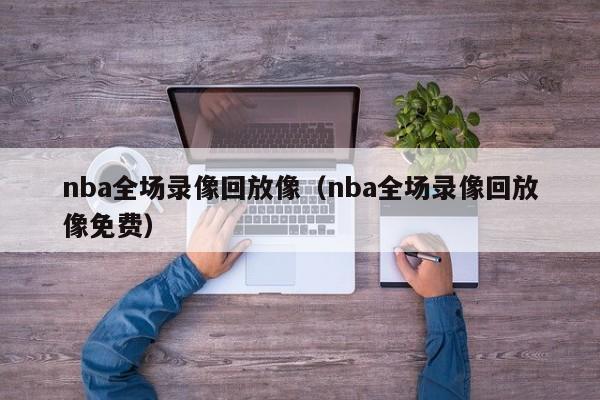 nba全场录像回放像（nba全场录像回放像免费）