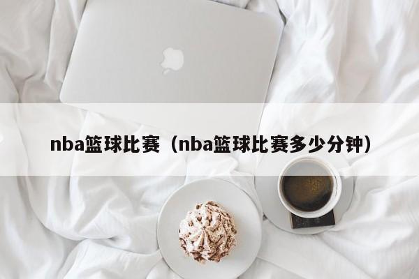 nba篮球比赛（nba篮球比赛多少分钟）