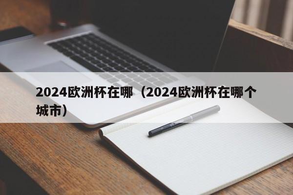 2024欧洲杯在哪（2024欧洲杯在哪个城市）